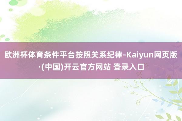 欧洲杯体育条件平台按照关系纪律-Kaiyun网页版·(中国)开云官方网站 登录入口