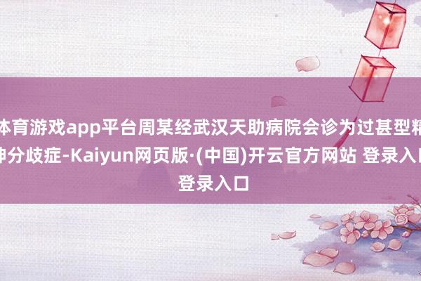 体育游戏app平台周某经武汉天助病院会诊为过甚型精神分歧症-Kaiyun网页版·(中国)开云官方网站 登录入口