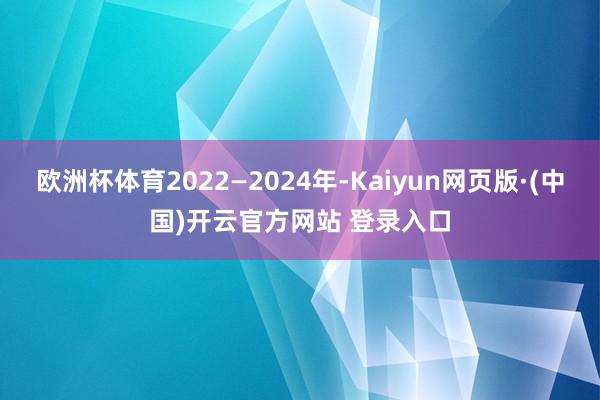 欧洲杯体育2022—2024年-Kaiyun网页版·(中国)开云官方网站 登录入口