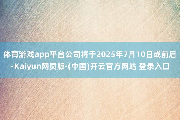 体育游戏app平台公司将于2025年7月10日或前后-Kaiyun网页版·(中国)开云官方网站 登录入口