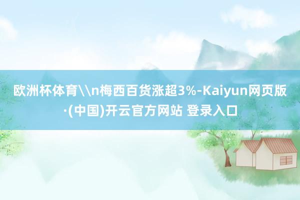 欧洲杯体育\n梅西百货涨超3%-Kaiyun网页版·(中国)开云官方网站 登录入口