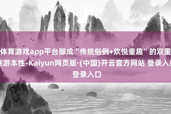 体育游戏app平台酿成“传统俗例+欢悦童趣”的双重旅游本性-Kaiyun网页版·(中国)开云官方网站 登录入口
