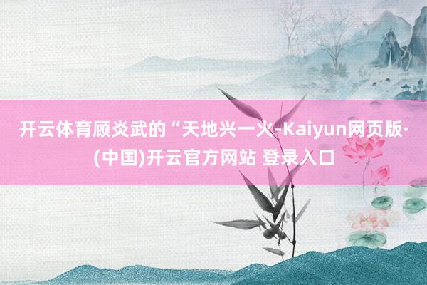 开云体育顾炎武的“天地兴一火-Kaiyun网页版·(中国)开云官方网站 登录入口