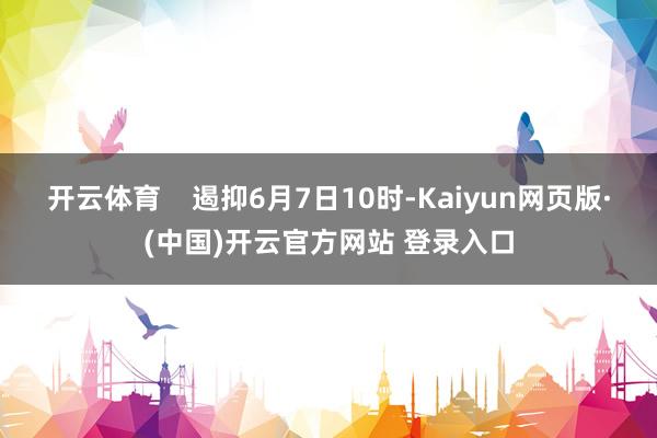 开云体育 遏抑6月7日10时-Kaiyun网页版·(中国)开云官方网站 登录入口