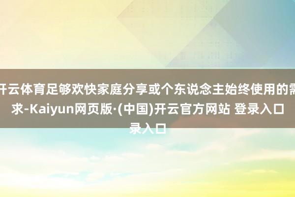 开云体育足够欢快家庭分享或个东说念主始终使用的需求-Kaiyun网页版·(中国)开云官方网站 登录入口
