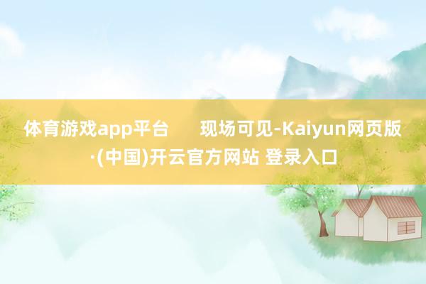 体育游戏app平台      现场可见-Kaiyun网页版·(中国)开云官方网站 登录入口