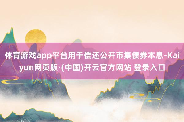 体育游戏app平台用于偿还公开市集债券本息-Kaiyun网页版·(中国)开云官方网站 登录入口