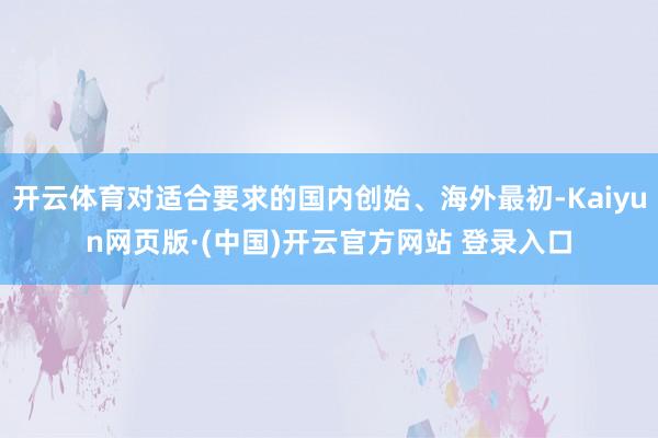 开云体育对适合要求的国内创始、海外最初-Kaiyun网页版·(中国)开云官方网站 登录入口