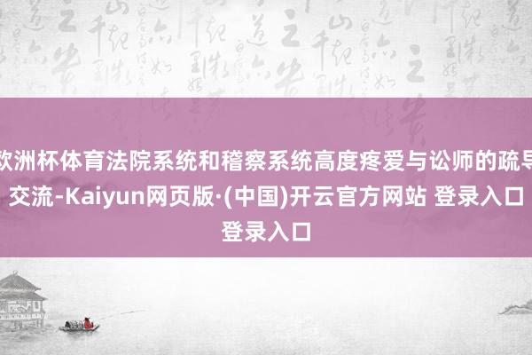 欧洲杯体育法院系统和稽察系统高度疼爱与讼师的疏导交流-Kaiyun网页版·(中国)开云官方网站 登录入口