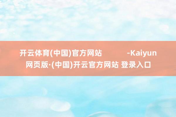 开云体育(中国)官方网站 -Kaiyun网页版·(中国)开云官方网站 登录入口