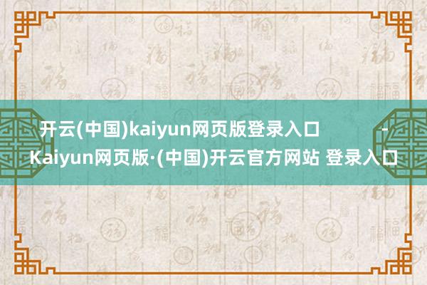 开云(中国)kaiyun网页版登录入口            -Kaiyun网页版·(中国)开云官方网站 登录入口