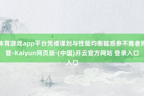 体育游戏app平台凭借谋划与性能均衡眩惑参不雅者照管-Kaiyun网页版·(中国)开云官方网站 登录入口
