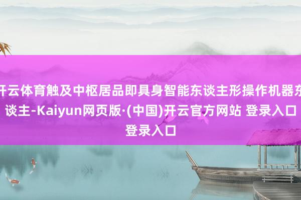 开云体育触及中枢居品即具身智能东谈主形操作机器东谈主-Kaiyun网页版·(中国)开云官方网站 登录入口