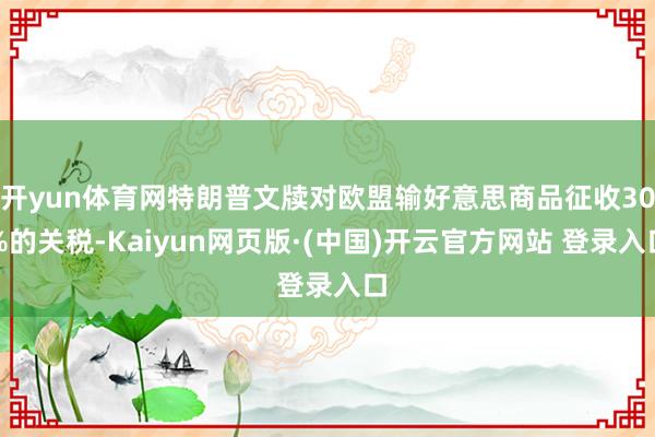 开yun体育网特朗普文牍对欧盟输好意思商品征收30%的关税-Kaiyun网页版·(中国)开云官方网站 登录入口