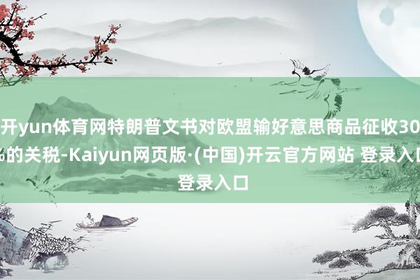 开yun体育网特朗普文书对欧盟输好意思商品征收30%的关税-Kaiyun网页版·(中国)开云官方网站 登录入口