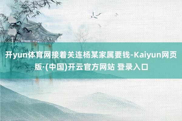 开yun体育网接着关连杨某家属要钱-Kaiyun网页版·(中国)开云官方网站 登录入口