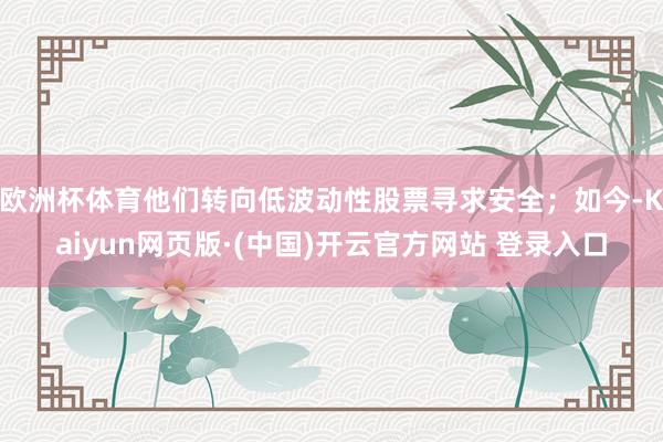 欧洲杯体育他们转向低波动性股票寻求安全;如今-Kaiyun网页版·(中国)开云官方网站 登录入口