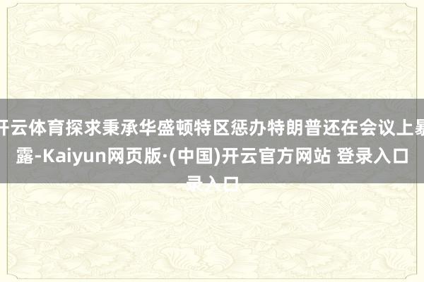 开云体育探求秉承华盛顿特区惩办特朗普还在会议上暴露-Kaiyun网页版·(中国)开云官方网站 登录入口