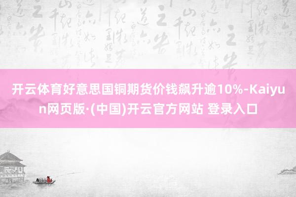 开云体育好意思国铜期货价钱飙升逾10%-Kaiyun网页版·(中国)开云官方网站 登录入口