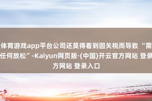 体育游戏app平台公司还莫得看到因关税而导致 “需求有任何放松”-Kaiyun网页版·(中国)开云官方网站 登录入口