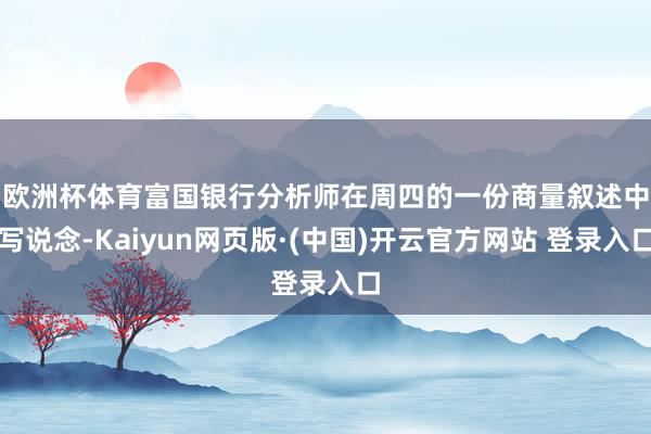 欧洲杯体育 富国银行分析师在周四的一份商量叙述中写说念-Kaiyun网页版·(中国)开云官方网站 登录入口
