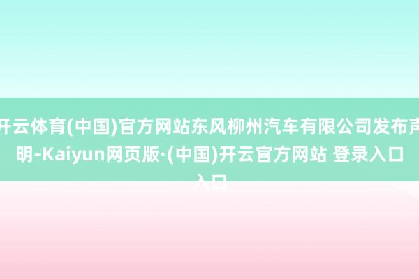 开云体育(中国)官方网站东风柳州汽车有限公司发布声明-Kaiyun网页版·(中国)开云官方网站 登录入口
