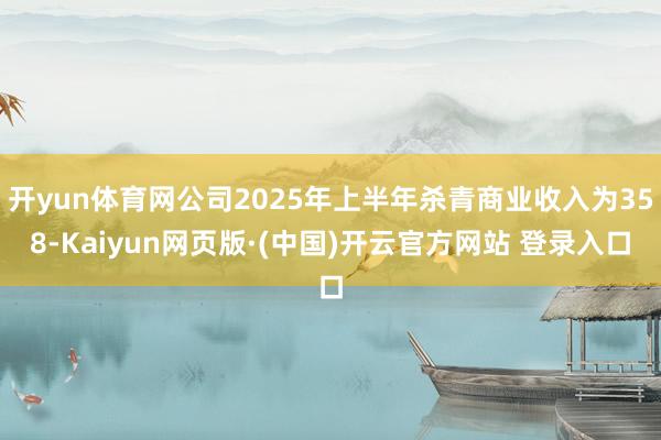 开yun体育网公司2025年上半年杀青商业收入为358-Kaiyun网页版·(中国)开云官方网站 登录入口