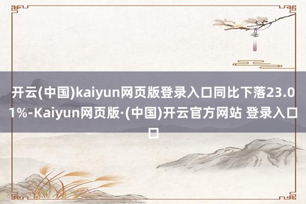 开云(中国)kaiyun网页版登录入口同比下落23.01%-Kaiyun网页版·(中国)开云官方网站 登录入口