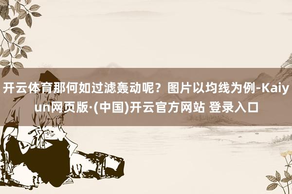 开云体育那何如过滤轰动呢?图片以均线为例-Kaiyun网页版·(中国)开云官方网站 登录入口