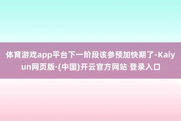 体育游戏app平台下一阶段该参预加快期了-Kaiyun网页版·(中国)开云官方网站 登录入口
