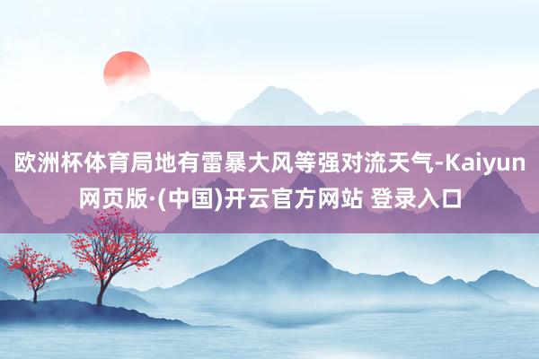 欧洲杯体育局地有雷暴大风等强对流天气-Kaiyun网页版·(中国)开云官方网站 登录入口