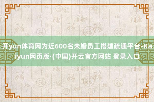 开yun体育网为近600名未婚员工搭建疏通平台-Kaiyun网页版·(中国)开云官方网站 登录入口