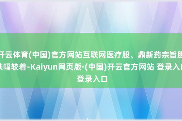 开云体育(中国)官方网站互联网医疗股、鼎新药宗旨股跌幅较着-Kaiyun网页版·(中国)开云官方网站 登录入口