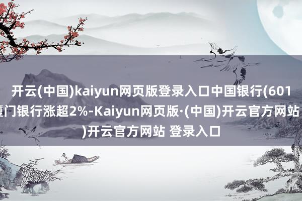 开云(中国)kaiyun网页版登录入口中国银行(601988)、厦门银行涨超2%-Kaiyun网页版·(中国)开云官方网站 登录入口