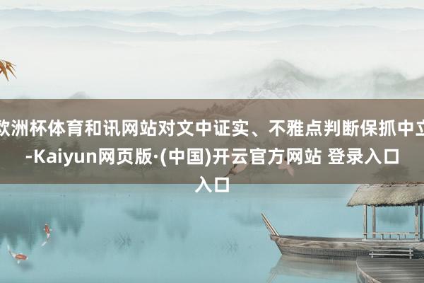 欧洲杯体育和讯网站对文中证实、不雅点判断保抓中立-Kaiyun网页版·(中国)开云官方网站 登录入口