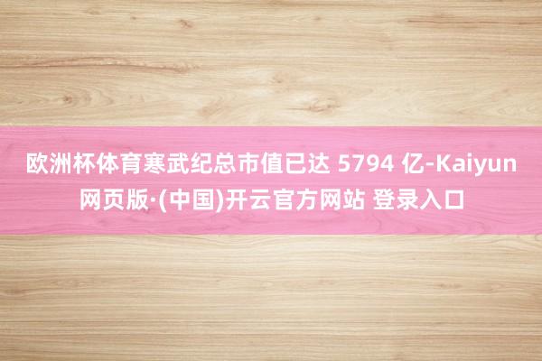欧洲杯体育寒武纪总市值已达 5794 亿-Kaiyun网页版·(中国)开云官方网站 登录入口