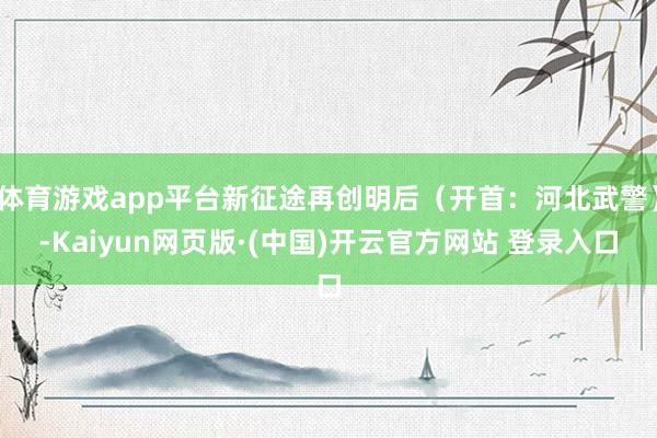 体育游戏app平台新征途再创明后(开首:河北武警)-Kaiyun网页版·(中国)开云官方网站 登录入口