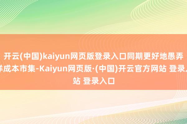 开云(中国)kaiyun网页版登录入口同期更好地愚弄外洋成本市集-Kaiyun网页版·(中国)开云官方网站 登录入口