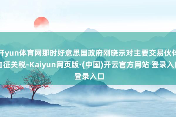 开yun体育网那时好意思国政府刚晓示对主要交易伙伴加征关税-Kaiyun网页版·(中国)开云官方网站 登录入口