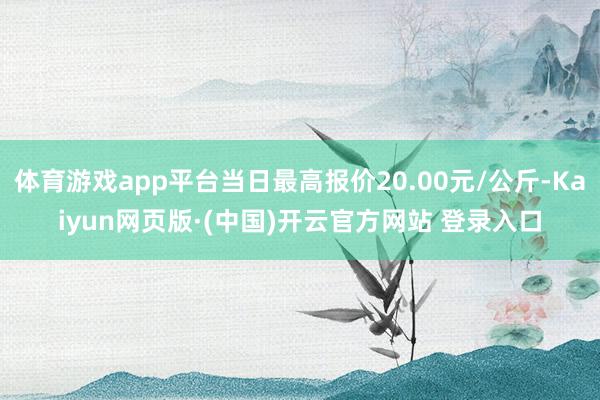 体育游戏app平台当日最高报价20.00元/公斤-Kaiyun网页版·(中国)开云官方网站 登录入口
