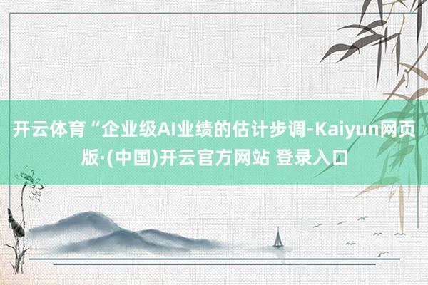 开云体育“企业级AI业绩的估计步调-Kaiyun网页版·(中国)开云官方网站 登录入口