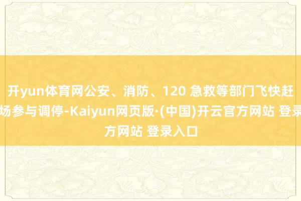 开yun体育网公安、消防、120 急救等部门飞快赶到现场参与调停-Kaiyun网页版·(中国)开云官方网站 登录入口