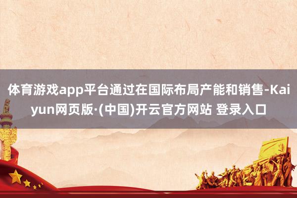 体育游戏app平台通过在国际布局产能和销售-Kaiyun网页版·(中国)开云官方网站 登录入口