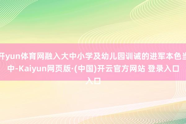 开yun体育网融入大中小学及幼儿园训诫的进军本色当中-Kaiyun网页版·(中国)开云官方网站 登录入口