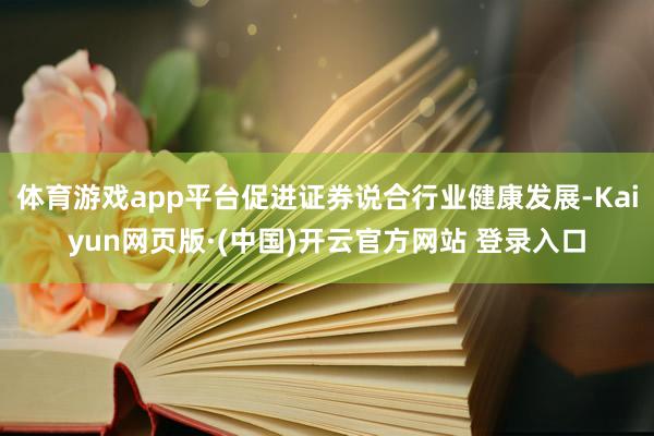 体育游戏app平台促进证券说合行业健康发展-Kaiyun网页版·(中国)开云官方网站 登录入口