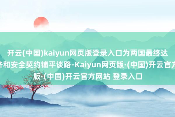 开云(中国)kaiyun网页版登录入口为两国最终达成一项新的经济和安全契约铺平谈路-Kaiyun网页版·(中国)开云官方网站 登录入口
