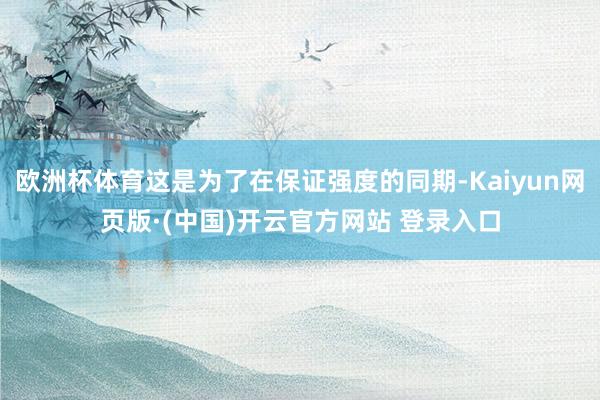 欧洲杯体育这是为了在保证强度的同期-Kaiyun网页版·(中国)开云官方网站 登录入口