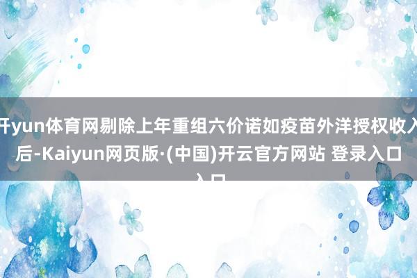 开yun体育网剔除上年重组六价诺如疫苗外洋授权收入后-Kaiyun网页版·(中国)开云官方网站 登录入口