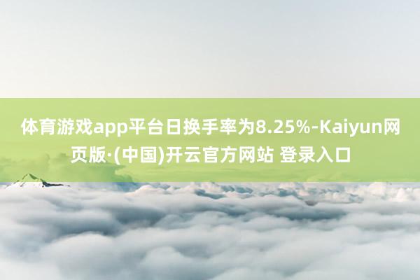 体育游戏app平台日换手率为8.25%-Kaiyun网页版·(中国)开云官方网站 登录入口