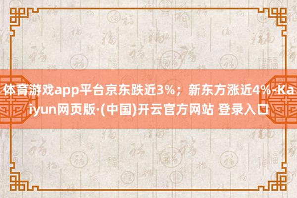 体育游戏app平台京东跌近3%;新东方涨近4%-Kaiyun网页版·(中国)开云官方网站 登录入口